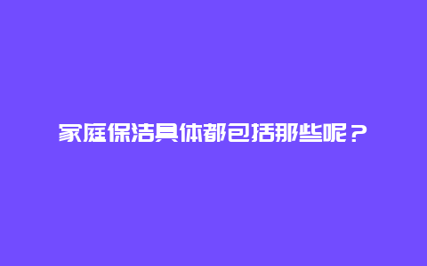 家庭保洁具体都包括那些呢？