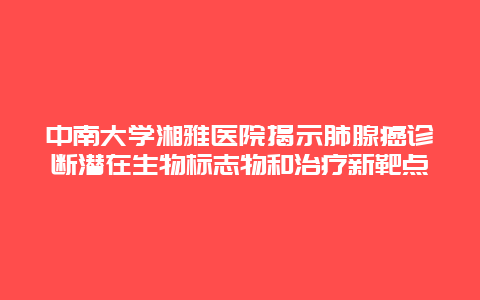 中南大学湘雅医院揭示肺腺癌诊断潜在生物标志物和治疗新靶点