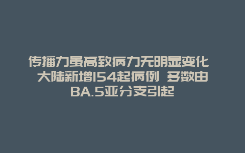 传播力虽高致病力无明显变化 大陆新增154起病例 多数由BA.5亚分支引起