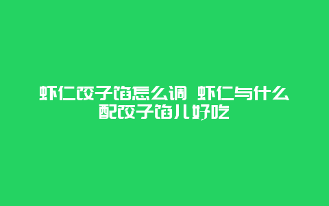 虾仁饺子馅怎么调 虾仁与什么配饺子馅儿好吃