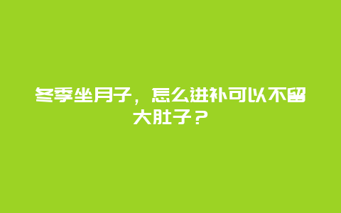 冬季坐月子，怎么进补可以不留大肚子？