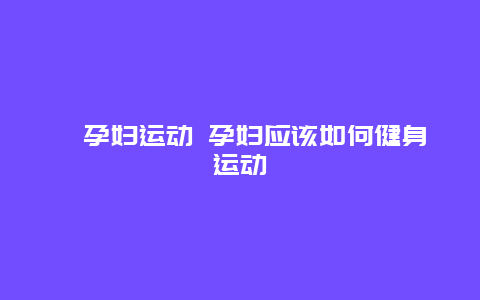 ​孕妇运动 孕妇应该如何健身运动