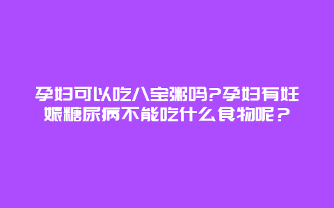 孕妇可以吃八宝粥吗?孕妇有妊娠糖尿病不能吃什么食物呢？