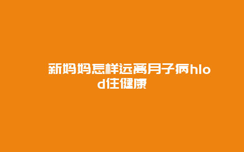 ​新妈妈怎样远离月子病hlod住健康