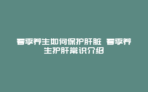 春季养生如何保护肝脏 春季养生护肝常识介绍_http://www.365jiazheng.com_健康护理_第1张