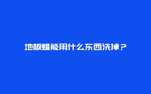 地板蜡能用什么东西洗掉？