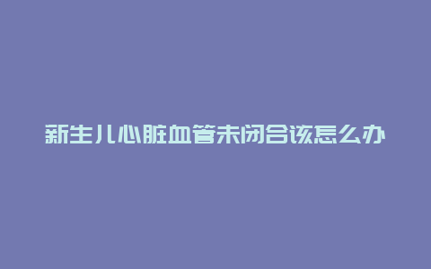 新生儿心脏血管未闭合该怎么办