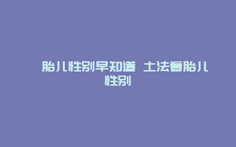 ​胎儿性别早知道 土法看胎儿性别