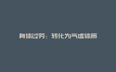 身体过劳：转化为气虚体质_http://www.365jiazheng.com_健康护理_第1张