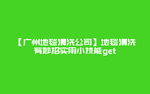 【广州地毯清洗公司】地毯清洗有妙招实用小技能get