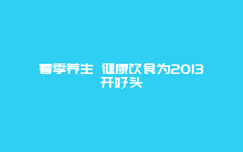 春季养生 健康饮食为2013开好头_http://www.365jiazheng.com_健康护理_第1张