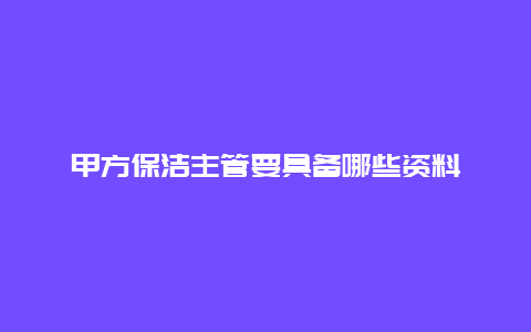 甲方保洁主管要具备哪些资料