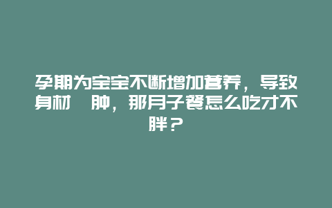 孕期为宝宝不断增加营养，导致身材臃肿，那月子餐怎么吃才不胖？