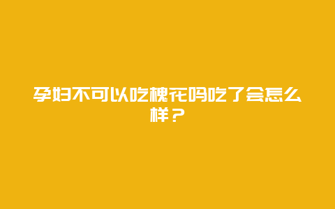 孕妇不可以吃槐花吗吃了会怎么样？