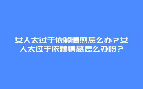 女人太过于依赖情感怎么办？女人太过于依赖情感怎么办呀？_http://www.365jiazheng.com_健康护理_第1张