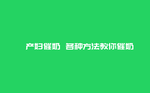 ​产妇催奶 各种方法教你催奶