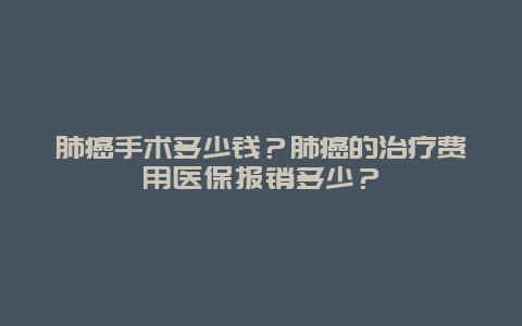 肺癌手术多少钱？肺癌的治疗费用医保报销多少？