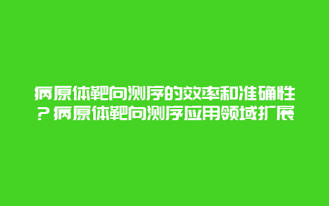 病原体靶向测序的效率和准确性？病原体靶向测序应用领域扩展