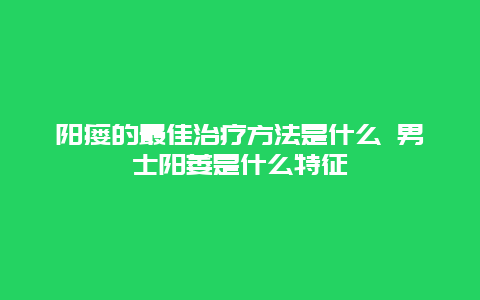 阳瘘的最佳治疗方法是什么 男士阳萎是什么特征