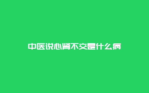 中医说心肾不交是什么病_http://www.365jiazheng.com_健康护理_第1张