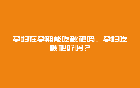 孕妇在孕期能吃枇杷吗，孕妇吃枇杷好吗？