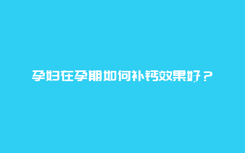 孕妇在孕期如何补钙效果好？