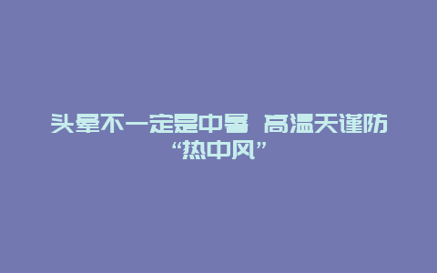 头晕不一定是中暑 高温天谨防“热中风”_http://www.365jiazheng.com_健康护理_第1张