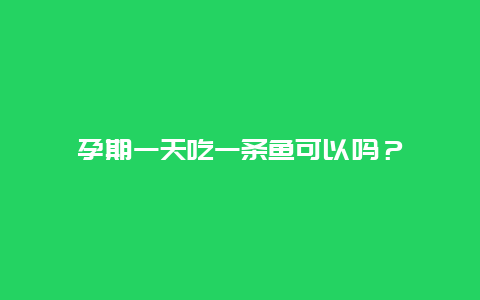 孕期一天吃一条鱼可以吗？