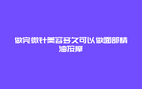 做完微针美容多久可以做面部精油按摩