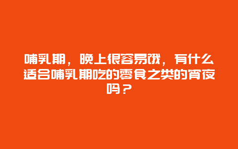 哺乳期，晚上很容易饿，有什么适合哺乳期吃的零食之类的宵夜吗？