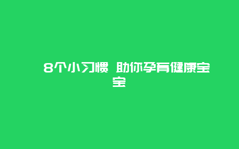 ​8个小习惯 助你孕育健康宝宝