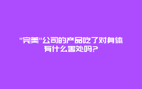 "完美"公司的产品吃了对身体有什么害处吗?