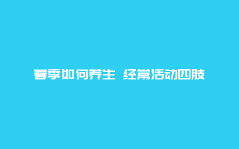 春季如何养生 经常活动四肢_http://www.365jiazheng.com_健康护理_第1张