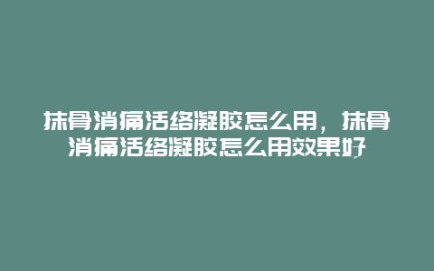 抹骨消痛活络凝胶怎么用，抹骨消痛活络凝胶怎么用效果好_http://www.365jiazheng.com_健康护理_第1张