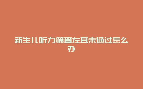 新生儿听力筛查左耳未通过怎么办