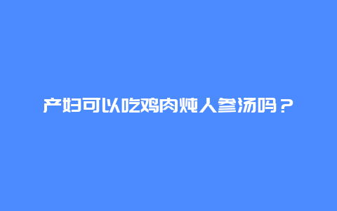 产妇可以吃鸡肉炖人参汤吗？