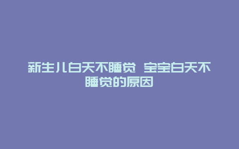 新生儿白天不睡觉 宝宝白天不睡觉的原因