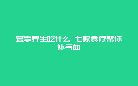 夏季养生吃什么 七款食疗帮你补气血