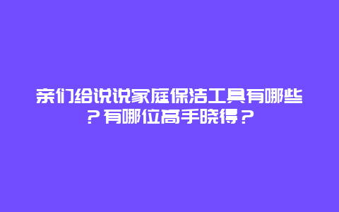 亲们给说说家庭保洁工具有哪些？有哪位高手晓得？