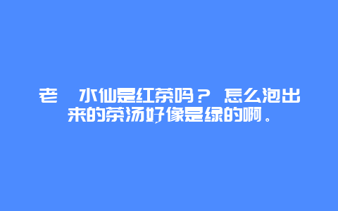 老枞水仙是红茶吗？ 怎么泡出来的茶汤好像是绿的啊。