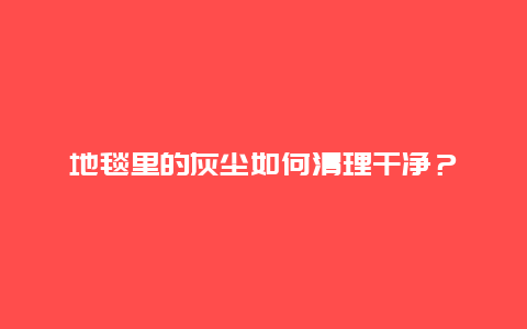 地毯里的灰尘如何清理干净？