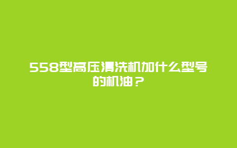 558型高压清洗机加什么型号的机油？