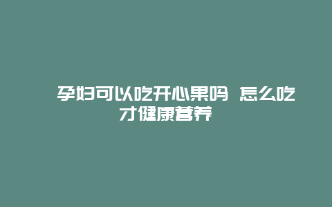 ​孕妇可以吃开心果吗 怎么吃才健康营养