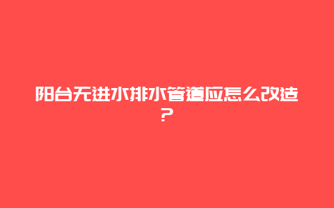 阳台无进水排水管道应怎么改造?