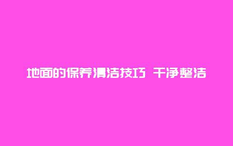 地面的保养清洁技巧 干净整洁