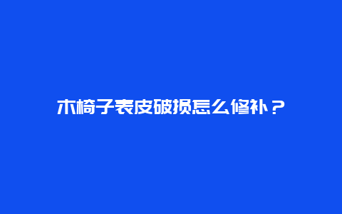 木椅子表皮破损怎么修补？