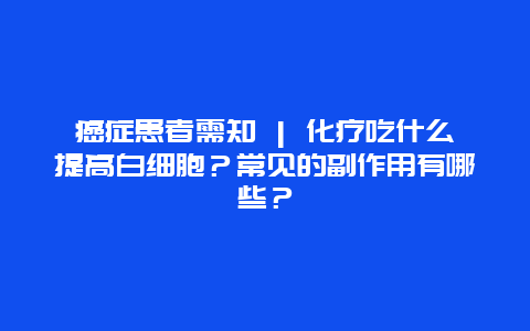 癌症患者需知 | 化疗吃什么提高白细胞？常见的副作用有哪些？