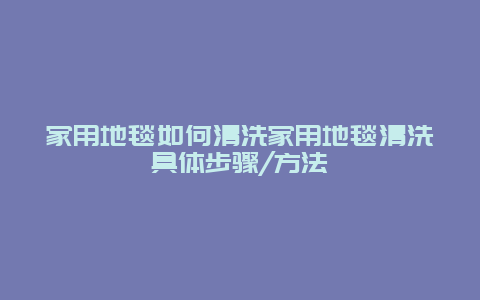 家用地毯如何清洗家用地毯清洗具体步骤/方法