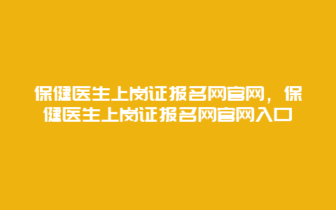 保健医生上岗证报名网官网，保健医生上岗证报名网官网入口