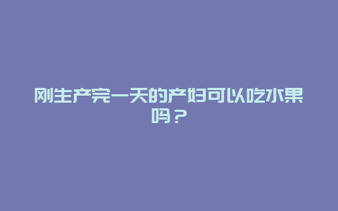 刚生产完一天的产妇可以吃水果吗？